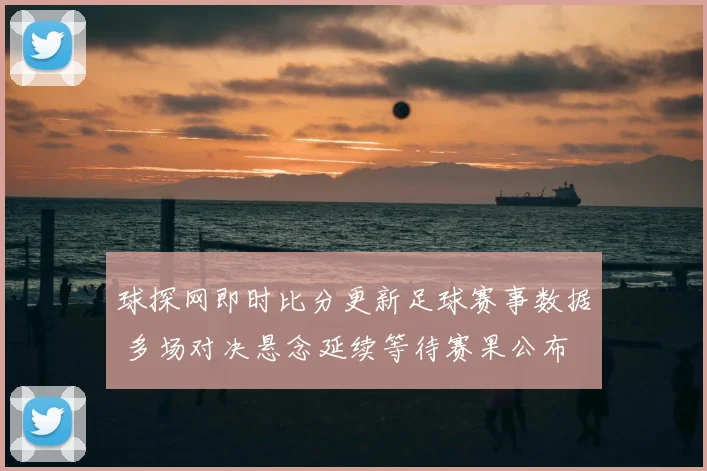 球探网即时比分更新足球赛事数据 多场对决悬念延续等待赛果公布
