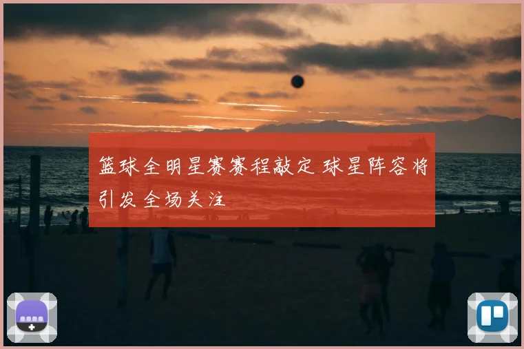 篮球全明星赛赛程敲定 球星阵容将引发全场关注
