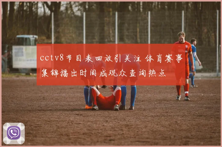 cctv8节目表回放引关注 体育赛事集锦播出时间成观众查询热点