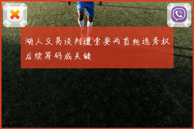 湖人交易谈判遭索要两首轮选秀权后续筹码成关键
