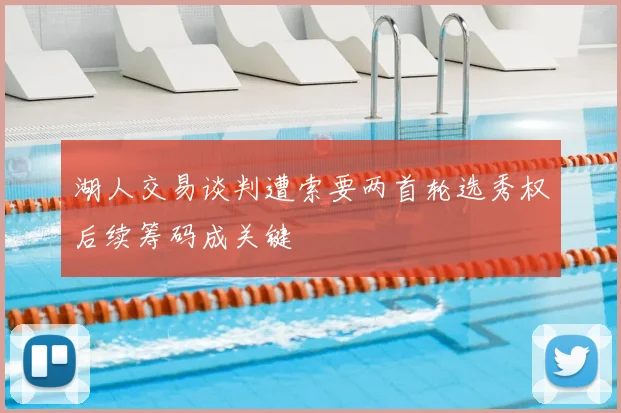 湖人交易谈判遭索要两首轮选秀权后续筹码成关键