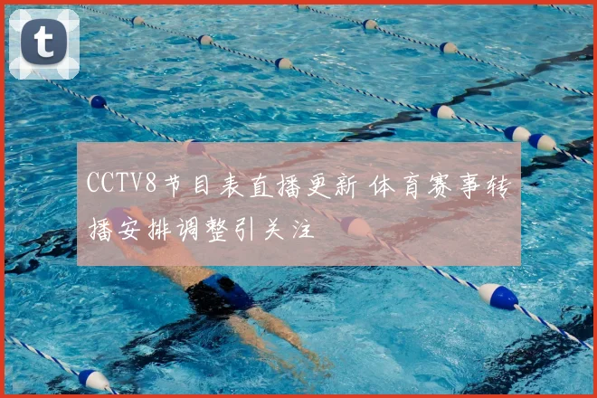 CCTV8节目表直播更新 体育赛事转播安排调整引关注