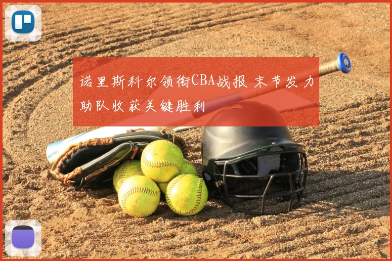 诺里斯科尔领衔CBA战报 末节发力助队收获关键胜利