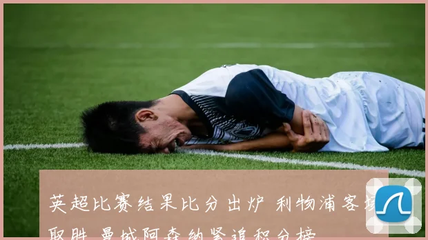 英超比赛结果比分出炉 利物浦客场取胜 曼城阿森纳紧追积分榜