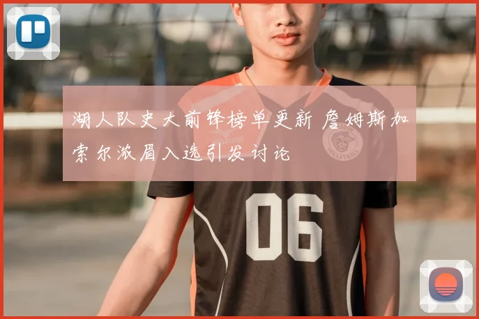 湖人队史大前锋榜单更新 詹姆斯加索尔浓眉入选引发讨论
