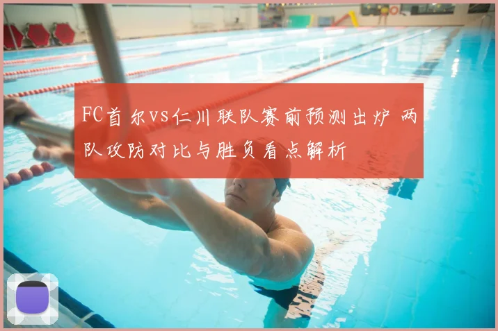 FC首尔vs仁川联队赛前预测出炉 两队攻防对比与胜负看点解析