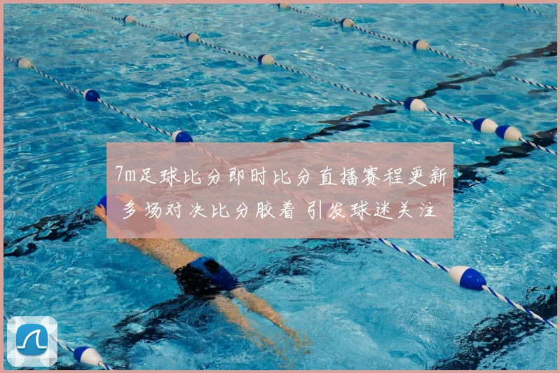 7m足球比分即时比分直播赛程更新 多场对决比分胶着 引发球迷关注