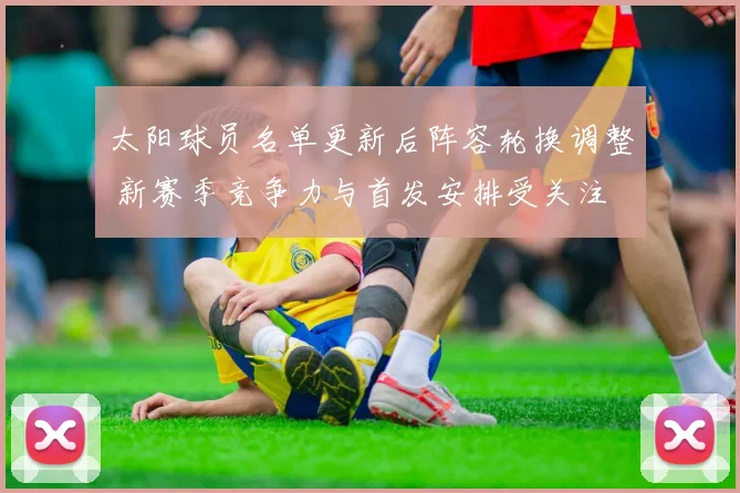 太阳球员名单更新后阵容轮换调整 新赛季竞争力与首发安排受关注