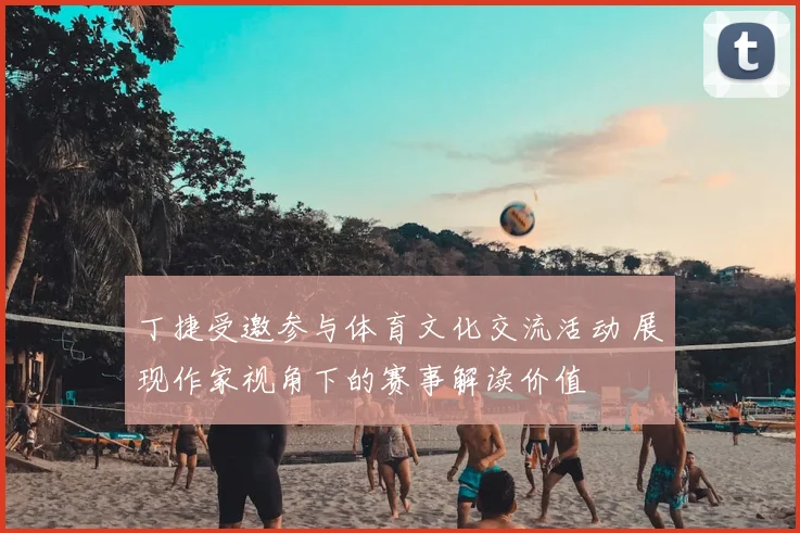 丁捷受邀参与体育文化交流活动 展现作家视角下的赛事解读价值