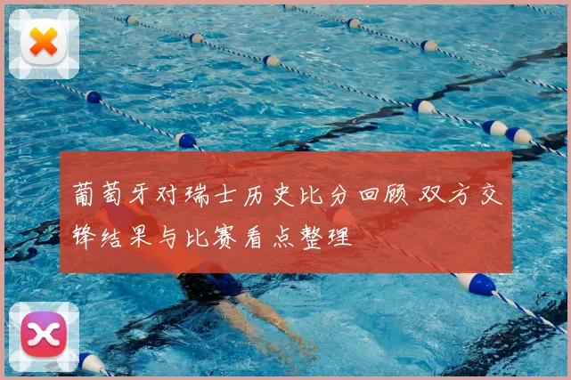 葡萄牙对瑞士历史比分回顾 双方交锋结果与比赛看点整理