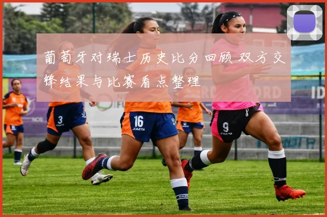 葡萄牙对瑞士历史比分回顾 双方交锋结果与比赛看点整理