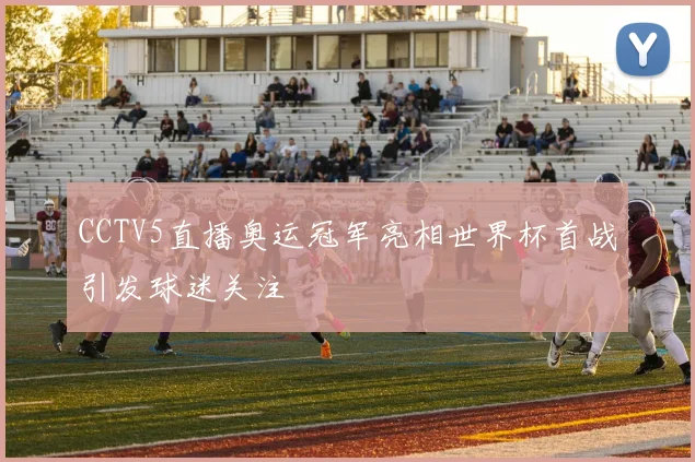 CCTV5直播奥运冠军亮相世界杯首战引发球迷关注