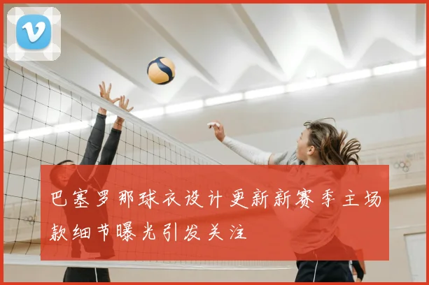 巴塞罗那球衣设计更新新赛季主场款细节曝光引发关注
