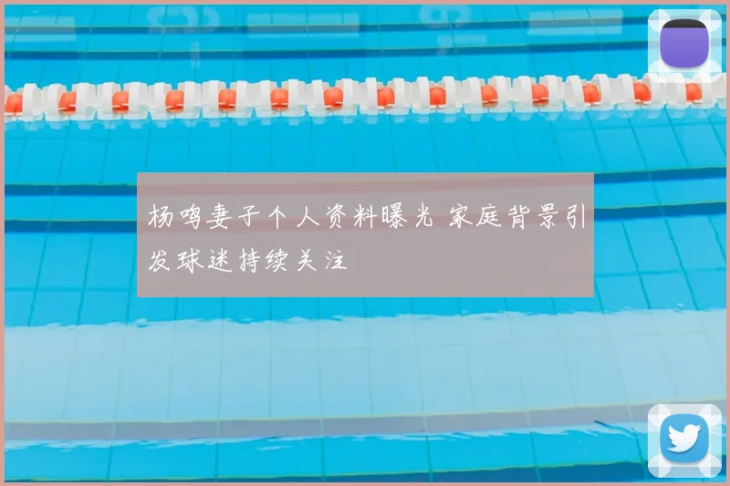 杨鸣妻子个人资料曝光 家庭背景引发球迷持续关注