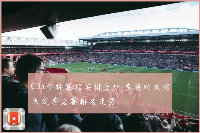 CBA今晚赛程安排出炉 多场对决将决定季后赛排名走势