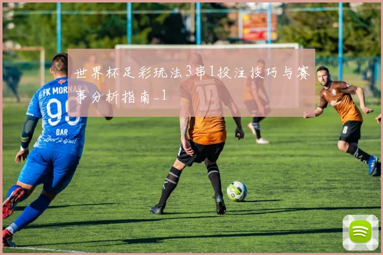 世界杯足彩玩法3串1投注技巧与赛事分析指南_1