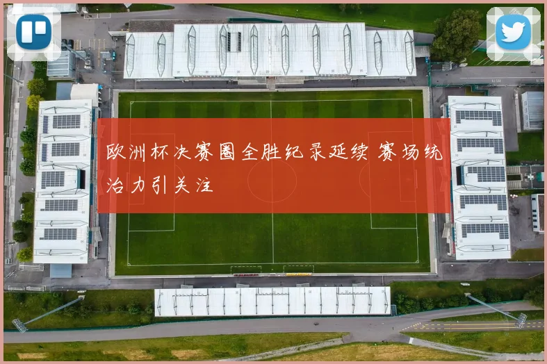 欧洲杯决赛圈全胜纪录延续 赛场统治力引关注
