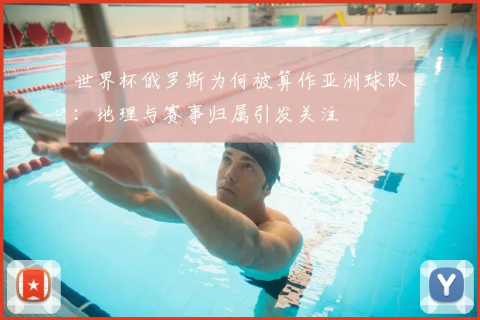 世界杯俄罗斯为何被算作亚洲球队：地理与赛事归属引发关注