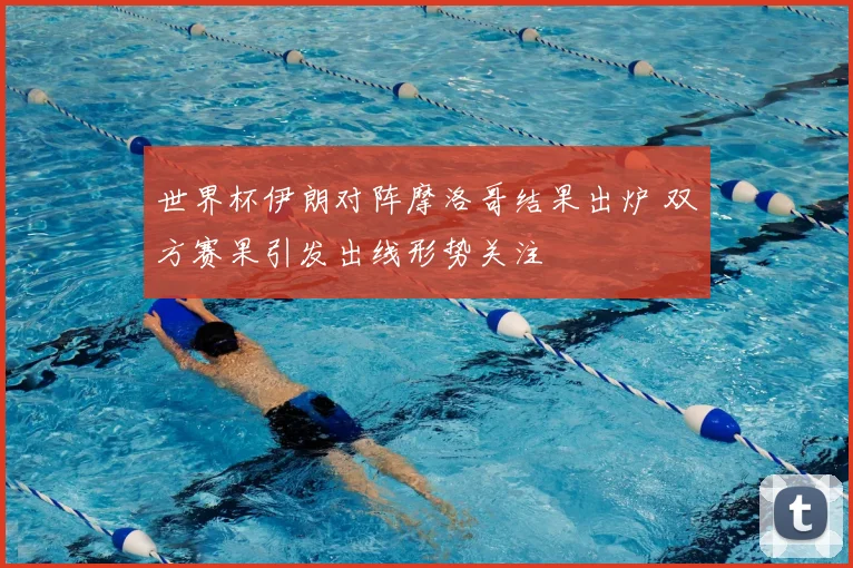 世界杯伊朗对阵摩洛哥结果出炉 双方赛果引发出线形势关注