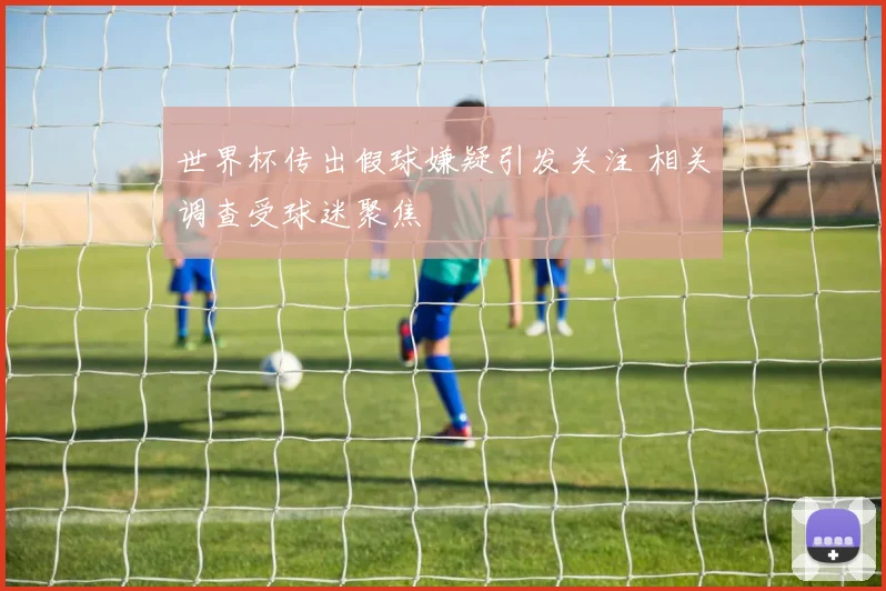 世界杯传出假球嫌疑引发关注 相关调查受球迷聚焦