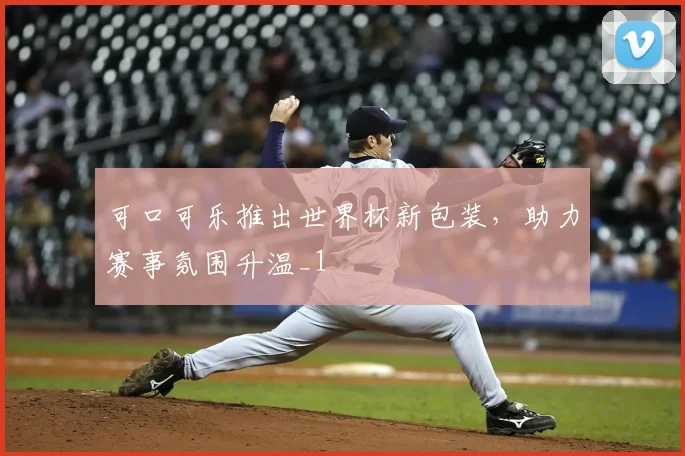可口可乐推出世界杯新包装，助力赛事氛围升温_1