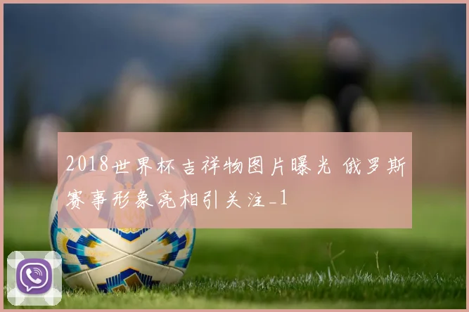 2018世界杯吉祥物图片曝光 俄罗斯赛事形象亮相引关注_1