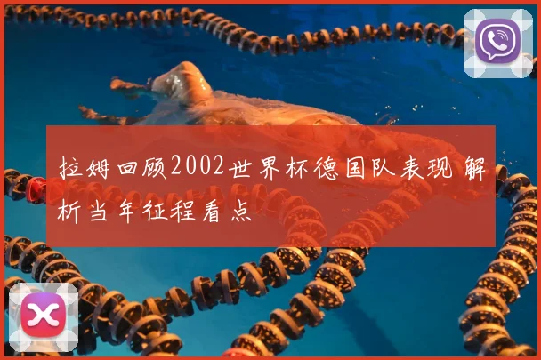 拉姆回顾2002世界杯德国队表现 解析当年征程看点
