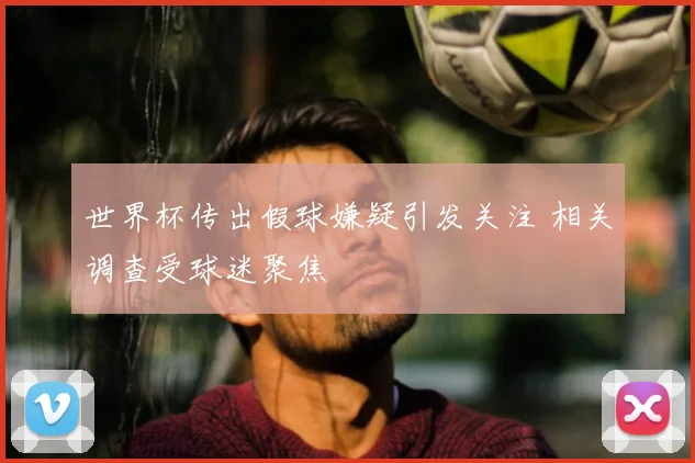 世界杯传出假球嫌疑引发关注 相关调查受球迷聚焦