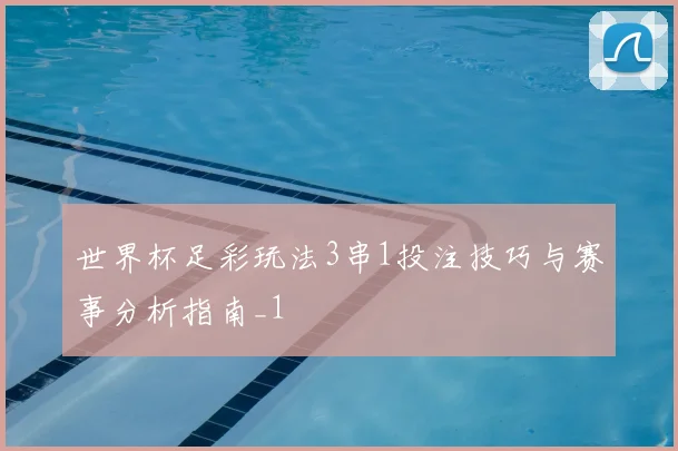 世界杯足彩玩法3串1投注技巧与赛事分析指南_1