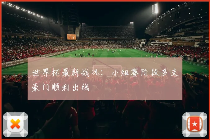 世界杯最新战况：小组赛阶段多支豪门顺利出线