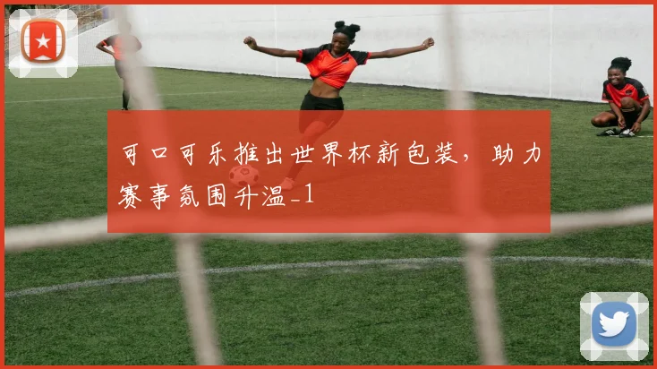 可口可乐推出世界杯新包装，助力赛事氛围升温_1