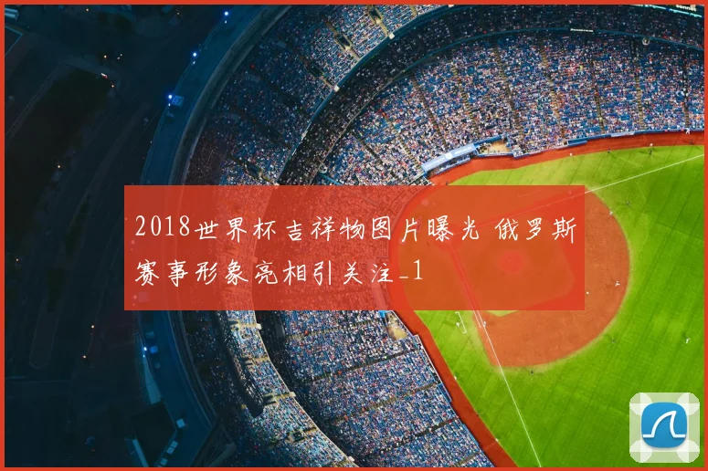 2018世界杯吉祥物图片曝光 俄罗斯赛事形象亮相引关注_1