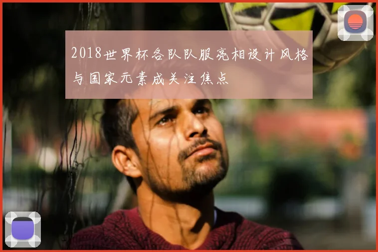 2018世界杯各队队服亮相设计风格与国家元素成关注焦点
